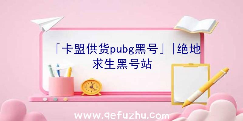 「卡盟供货pubg黑号」|绝地求生黑号站